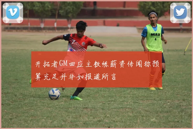 开拓者GM回应主教练薪资传闻称预算充足并非如报道所言