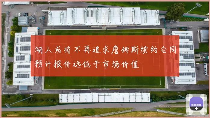 湖人或将不再追求詹姆斯续约合同预计报价远低于市场价值
