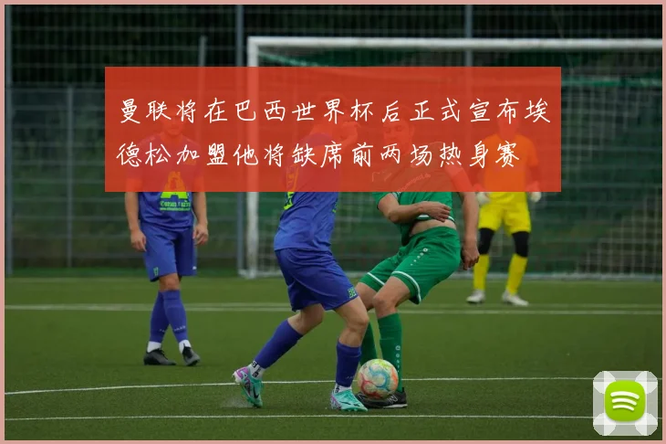 曼联将在巴西世界杯后正式宣布埃德松加盟他将缺席前两场热身赛