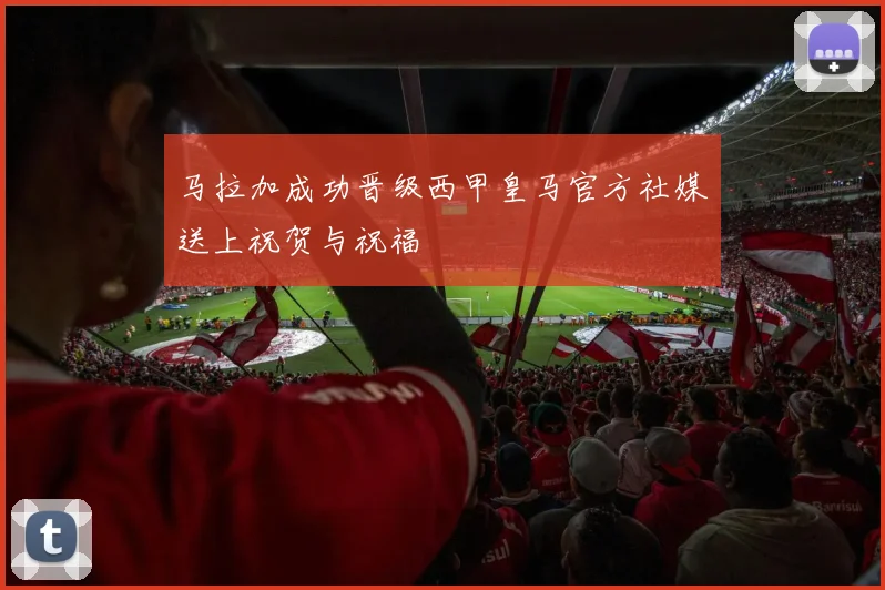 马拉加成功晋级西甲皇马官方社媒送上祝贺与祝福