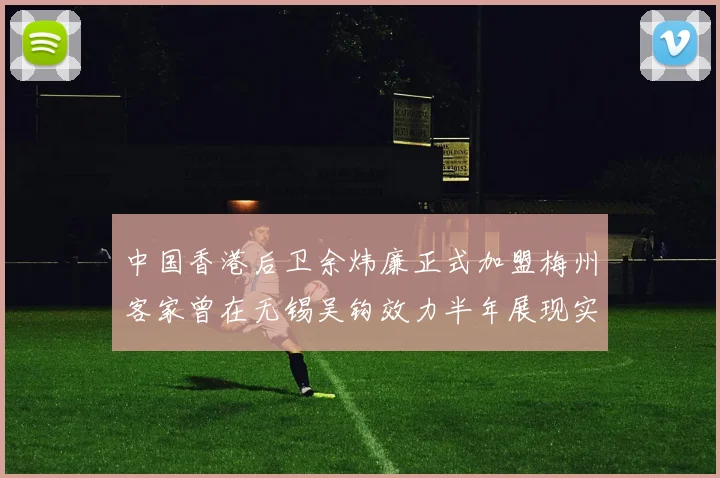 中国香港后卫余炜廉正式加盟梅州客家曾在无锡吴钩效力半年展现实力