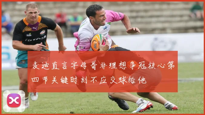 麦迪直言字母哥非理想争冠核心第四节关键时刻不应交球给他