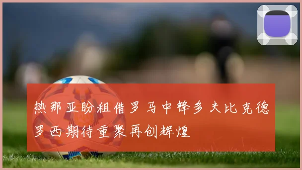 热那亚盼租借罗马中锋多夫比克德罗西期待重聚再创辉煌