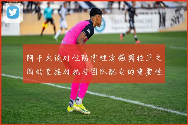 阿卡夫谈对位防守理念强调控卫之间的直接对抗与团队配合的重要性