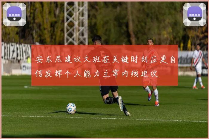 安东尼建议文班在关键时刻应更自信发挥个人能力主宰内线进攻