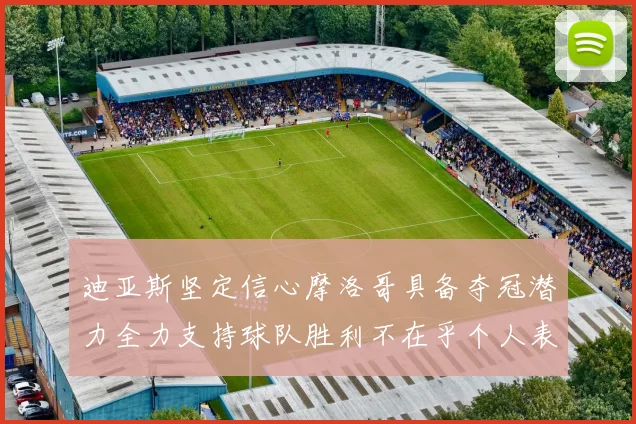 迪亚斯坚定信心摩洛哥具备夺冠潜力全力支持球队胜利不在乎个人表现