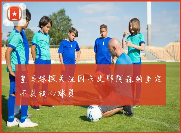 皇马球探关注因卡皮耶阿森纳坚定不卖核心球员