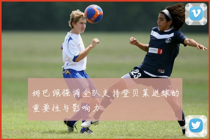 姆巴佩强调全队支持登贝莱进球的重要性与影响力