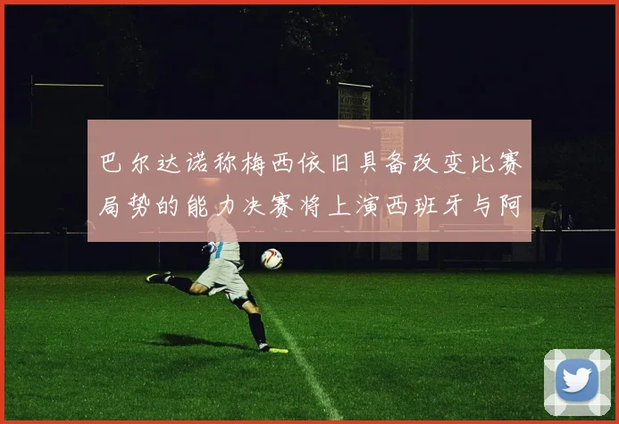 巴尔达诺称梅西依旧具备改变比赛局势的能力决赛将上演西班牙与阿根廷的对决