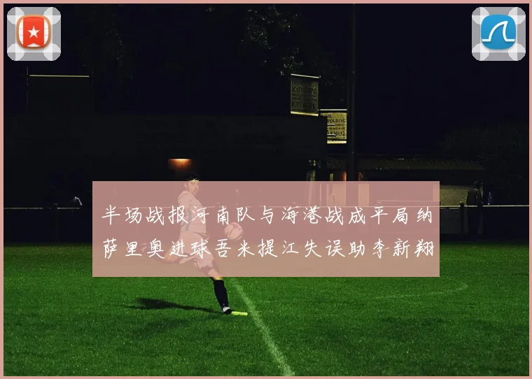 半场战报河南队与海港战成平局纳萨里奥进球吾米提江失误助李新翔扳平